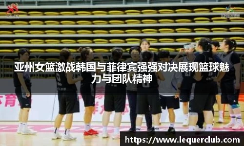 亚州女篮激战韩国与菲律宾强强对决展现篮球魅力与团队精神
